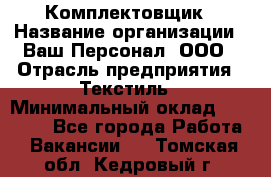 Комплектовщик › Название организации ­ Ваш Персонал, ООО › Отрасль предприятия ­ Текстиль › Минимальный оклад ­ 25 000 - Все города Работа » Вакансии   . Томская обл.,Кедровый г.